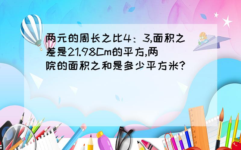 两元的周长之比4：3,面积之差是21.98Cm的平方,两院的面积之和是多少平方米?