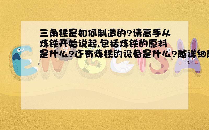 三角铁是如何制造的?请高手从炼铁开始说起,包括炼铁的原料是什么?还有炼铁的设备是什么?越详细越好,铁屑回收以后是去做什么了?