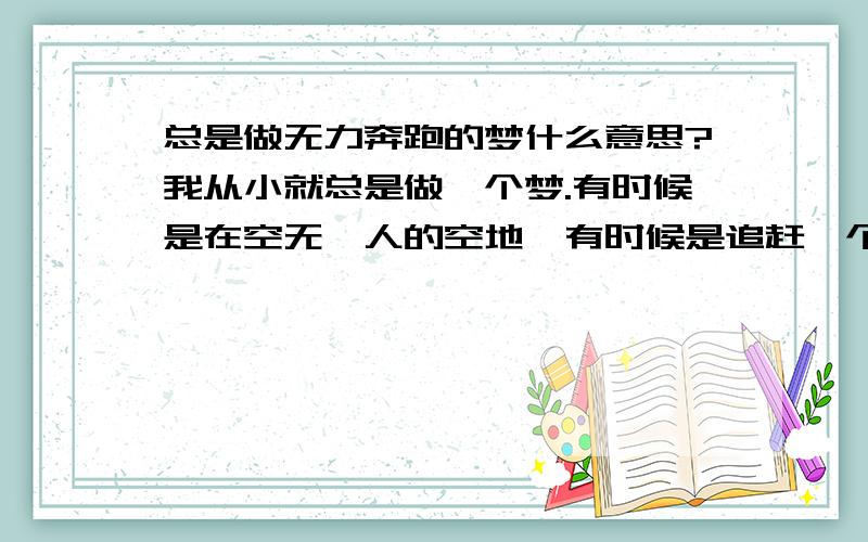 总是做无力奔跑的梦什么意思?我从小就总是做一个梦.有时候是在空无一人的空地,有时候是追赶一个朋友,有时候在坏人后面逃命 ,有时候是急着上学.但是几乎所有都是我很用力费劲的跑啊跑