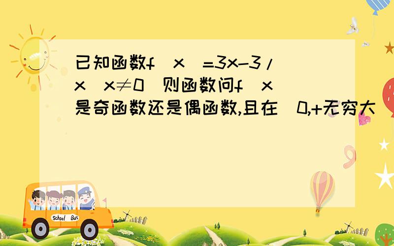 已知函数f(x)=3x-3/x(x≠0)则函数问f(x)是奇函数还是偶函数,且在（0,+无穷大）上是增函数还是减函数要过程