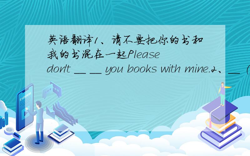 英语翻译1、请不要把你的书和我的书混在一起Please don't __ __ you books with mine.2、__ (装满) the cup with tea.3、人们通常在特殊的节目里进行一些特殊的活动People usually do some special activities __ special