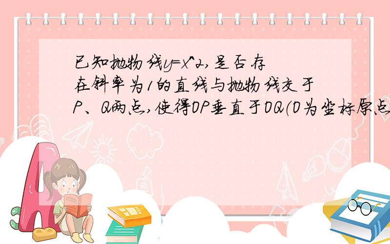 已知抛物线y=x^2,是否存在斜率为1的直线与抛物线交于P、Q两点,使得OP垂直于OQ（O为坐标原点）,说明理由