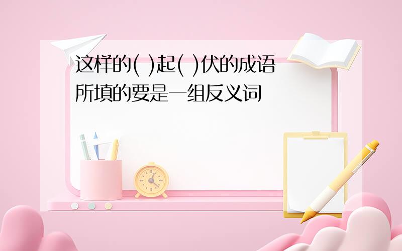 这样的( )起( )伏的成语所填的要是一组反义词