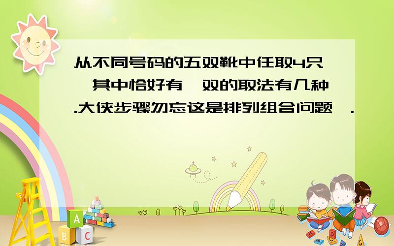 从不同号码的五双靴中任取4只,其中恰好有一双的取法有几种.大侠步骤勿忘这是排列组合问题,.