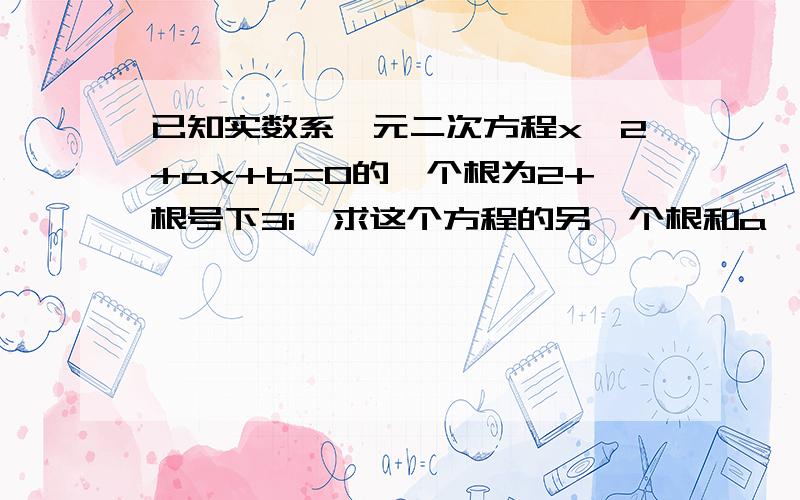 已知实数系一元二次方程x^2+ax+b=0的一个根为2+根号下3i,求这个方程的另一个根和a、b的值