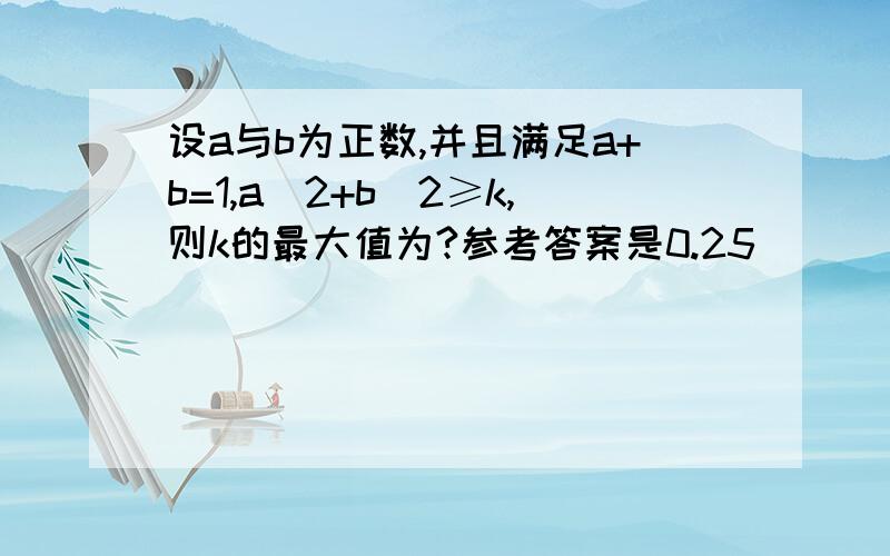 设a与b为正数,并且满足a+b=1,a^2+b^2≥k,则k的最大值为?参考答案是0.25