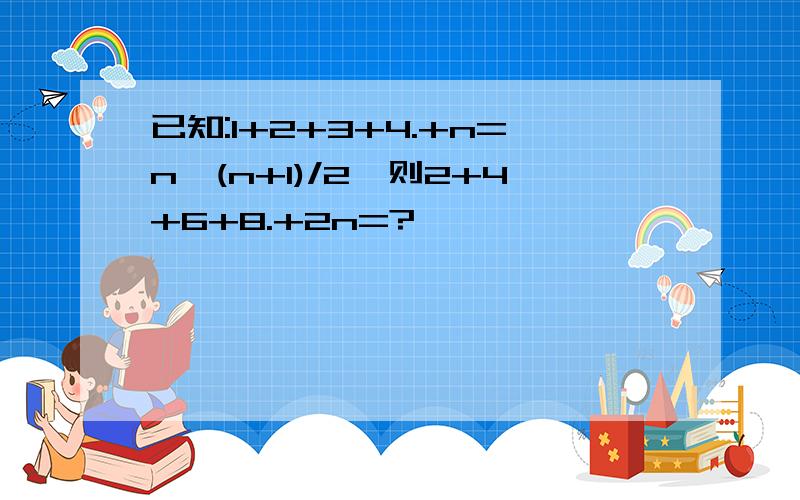 已知:1+2+3+4.+n=n*(n+1)/2,则2+4+6+8.+2n=?