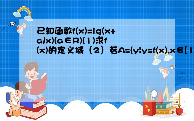 已知函数f(x)=lg(x+a/x)(a∈R)(1)求f(x)的定义域（2）若A={y|y=f(x),x∈[1/2,2]},B=[-1,1],且A⊆B,求负数a的取值范围.越快越好