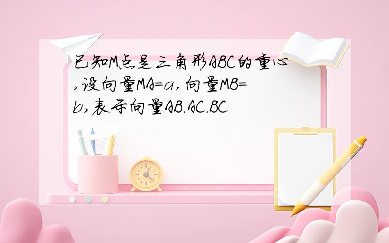 已知M点是三角形ABC的重心,设向量MA=a,向量MB=b,表示向量AB.AC.BC