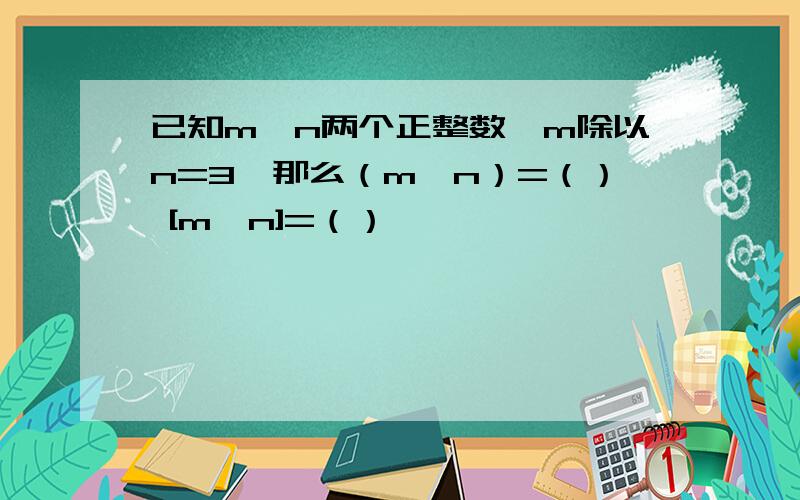 已知m,n两个正整数,m除以n=3,那么（m,n）=（） [m,n]=（）