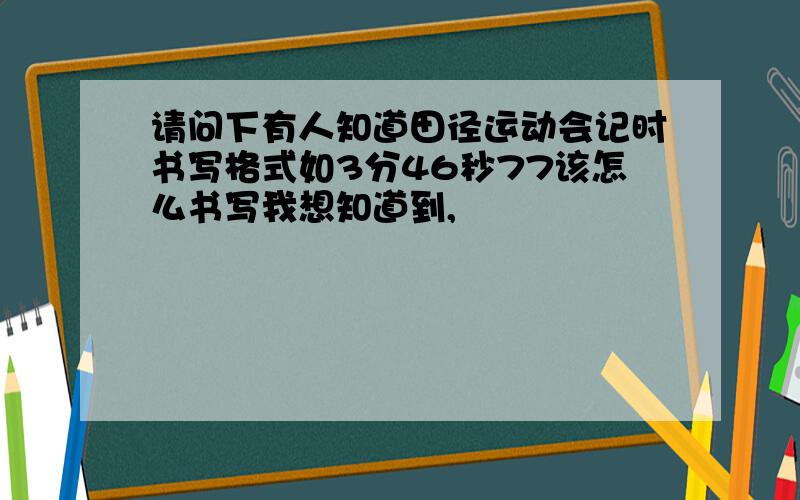 请问下有人知道田径运动会记时书写格式如3分46秒77该怎么书写我想知道到,