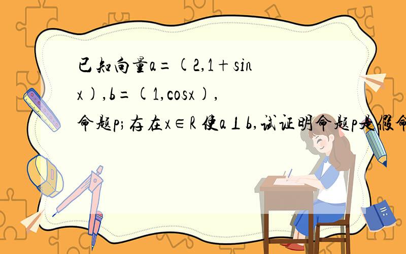 已知向量a=(2,1+sinx),b=(1,cosx),命题p;存在x∈R 使a⊥b,试证明命题p是假命题