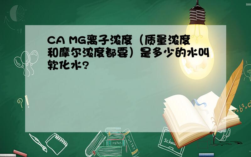 CA MG离子浓度（质量浓度和摩尔浓度都要）是多少的水叫软化水?