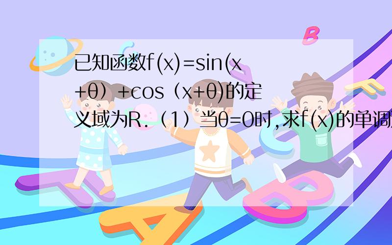 已知函数f(x)=sin(x+θ）+cos（x+θ)的定义域为R.（1）当θ=0时,求f(x)的单调递增区间.（2）若θ∈（0,π）,且sinx不=0,当θ为何值时,f(x)为偶函数