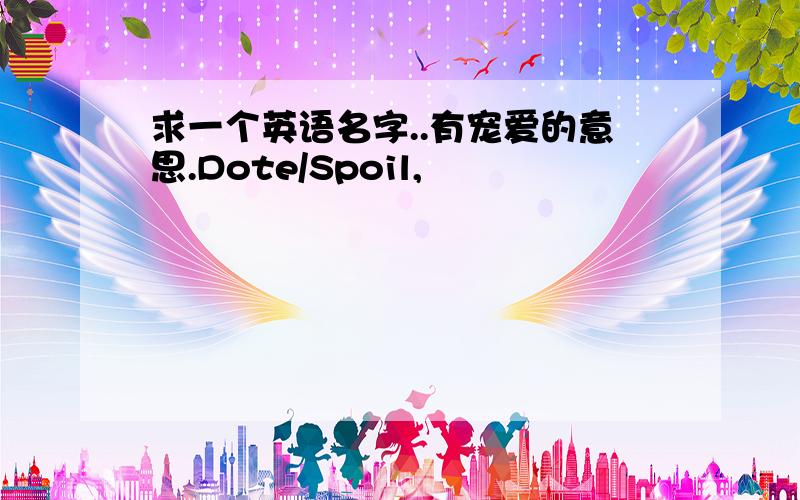 求一个英语名字..有宠爱的意思.Dote/Spoil,