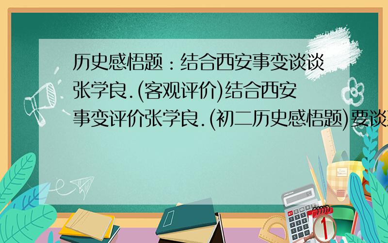 历史感悟题：结合西安事变谈谈张学良.(客观评价)结合西安事变评价张学良.(初二历史感悟题)要谈到他身上的品质,以及他对中国历史的贡献.80~100字左右.求历史老师!历史高手也行!(如果有类