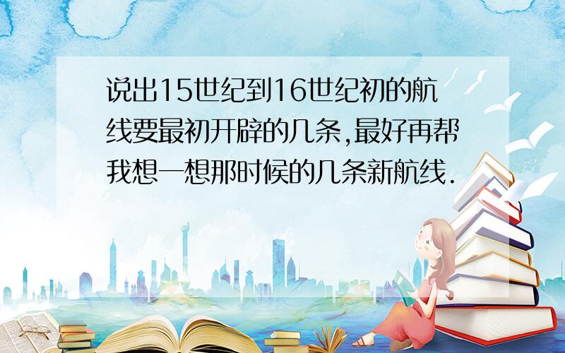 说出15世纪到16世纪初的航线要最初开辟的几条,最好再帮我想一想那时候的几条新航线.