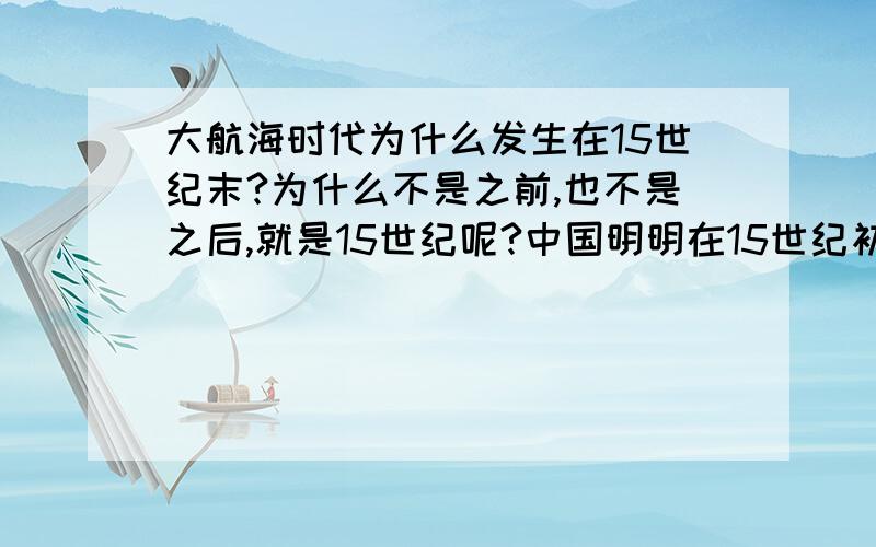 大航海时代为什么发生在15世纪末?为什么不是之前,也不是之后,就是15世纪呢?中国明明在15世纪初就有很强大的航海技术,为什么大航海时代要到15世纪末才开始呢?而且大航海时代的主角为什