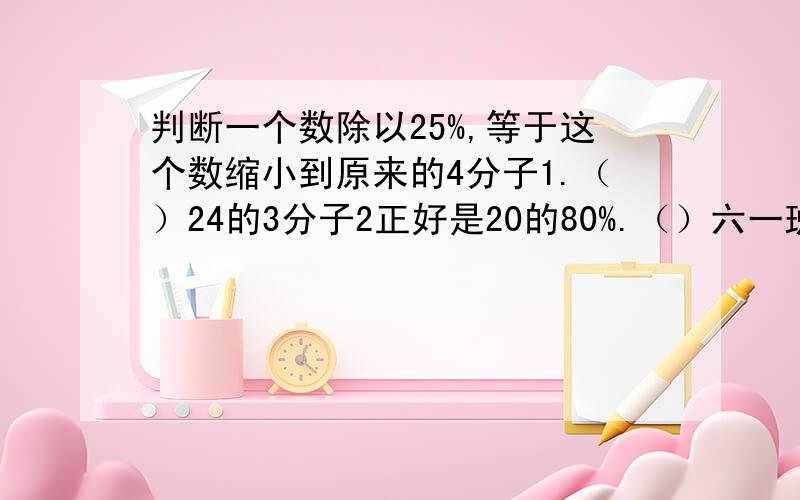 判断一个数除以25%,等于这个数缩小到原来的4分子1.（）24的3分子2正好是20的80%.（）六一班今天的的出勤率是90%,出勤人数和缺勤人数的比是（ ）甲数是乙数的80%,丙数是甲数的80%,最大的数是