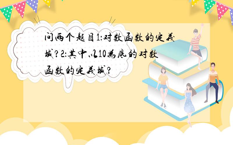 问两个题目1：对数函数的定义域?2：其中以10为底的对数函数的定义域?