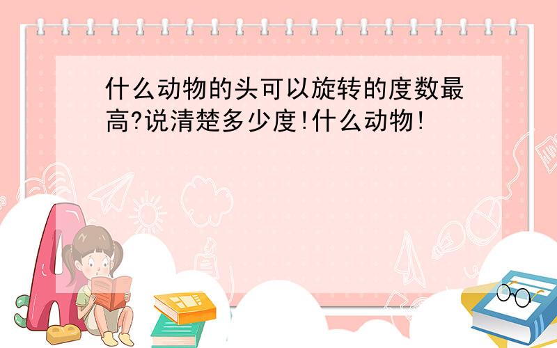 什么动物的头可以旋转的度数最高?说清楚多少度!什么动物!