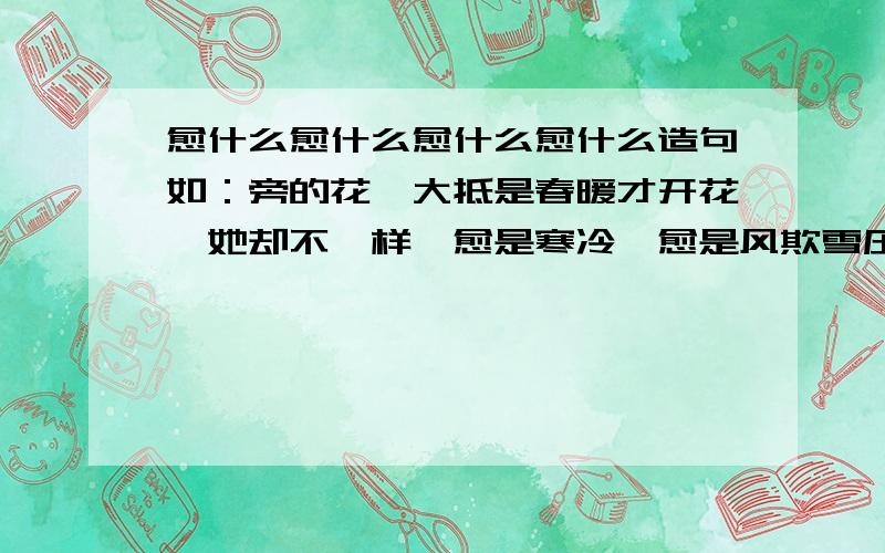 愈什么愈什么愈什么愈什么造句如：旁的花,大抵是春暖才开花,她却不一样,愈是寒冷,愈是风欺雪压,花开得愈精神,愈秀气.