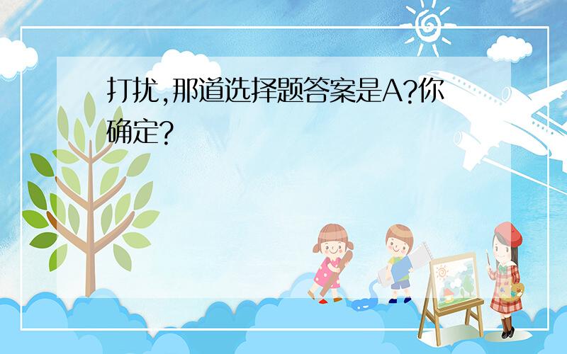 打扰,那道选择题答案是A?你确定?