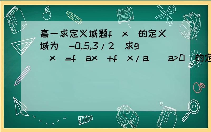 高一求定义域题f（x）的定义域为（-0.5,3/2）求g（x）=f（ax）+f（x/a）（a>0）的定义域