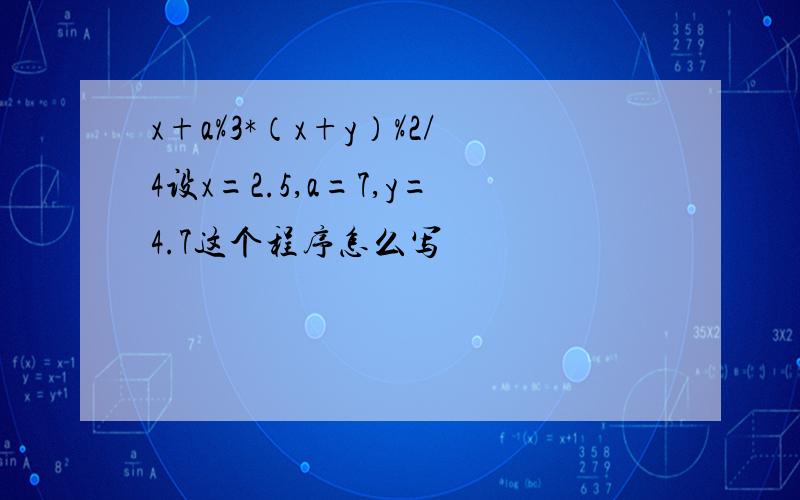 x+a%3*（x+y）%2/4设x=2.5,a=7,y=4.7这个程序怎么写