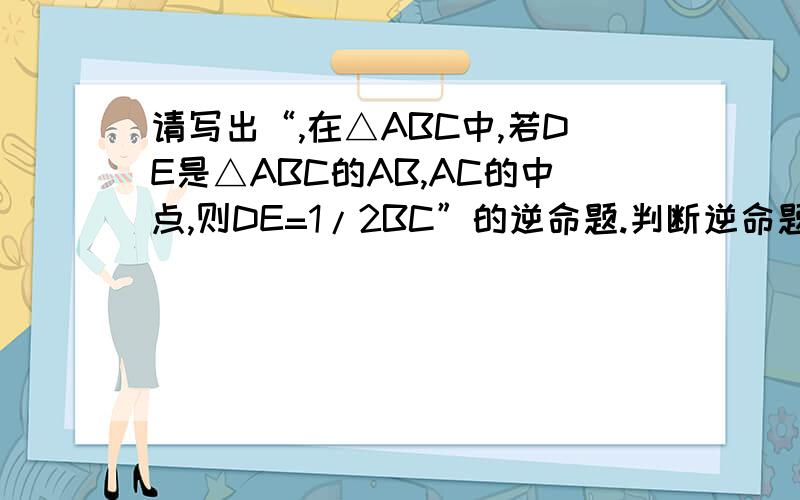 请写出“,在△ABC中,若DE是△ABC的AB,AC的中点,则DE=1/2BC”的逆命题.判断逆命题的真假,并说明你的理由要一步一步的 要写上依据