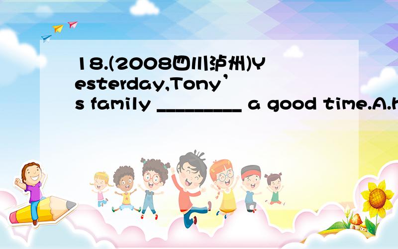 18.(2008四川泸州)Yesterday,Tony’s family _________ a good time.A.has B.have C.had 19.（2007湖南湘潭）I’m sorry you’ve missed the train.It _______10 minutes ago.A.left B.has left C.had left这怎么选,为什么