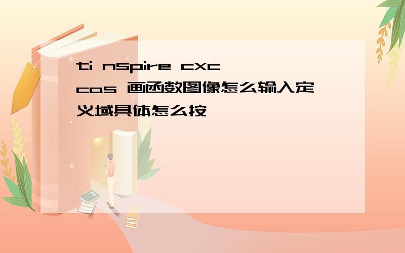 ti nspire cxc cas 画函数图像怎么输入定义域具体怎么按