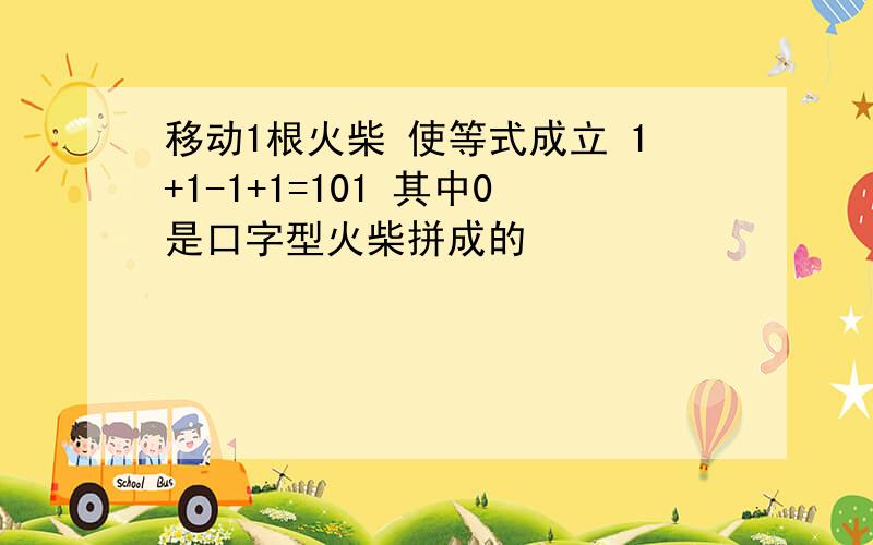 移动1根火柴 使等式成立 1+1-1+1=101 其中0是口字型火柴拼成的