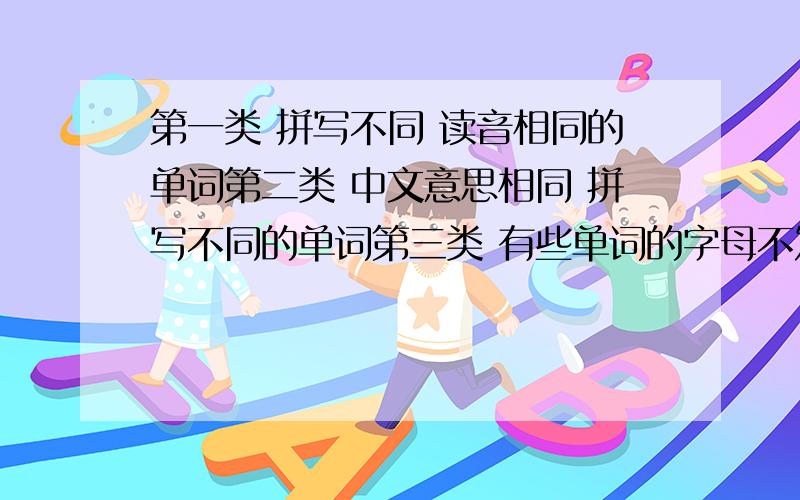 第一类 拼写不同 读音相同的单词第二类 中文意思相同 拼写不同的单词第三类 有些单词的字母不发音的单词这3类都要