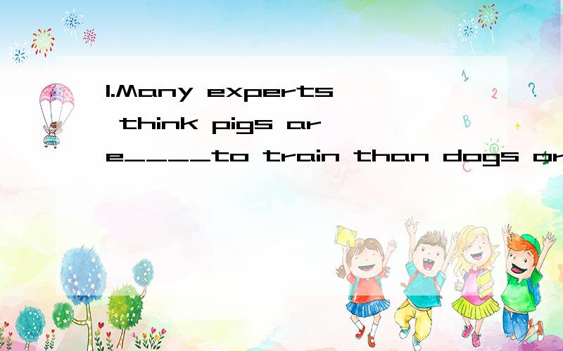 1.Many experts think pigs are____to train than dogs or cats.为什么填的是easier而不是more easily?2.A:When did it begin to snow?B:It started____the night.A.during B.by C.from D.at为什么选A?我英语不太好所以请大家讲得详细一