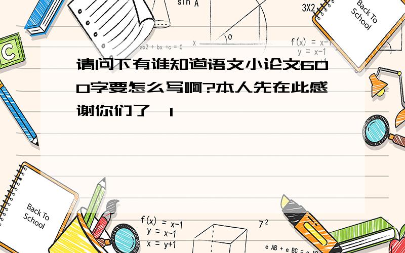 请问下有谁知道语文小论文600字要怎么写啊?本人先在此感谢你们了铀1