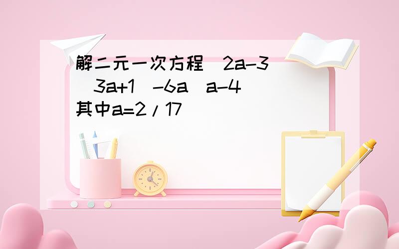 解二元一次方程(2a-3) (3a+1)-6a(a-4)其中a=2/17