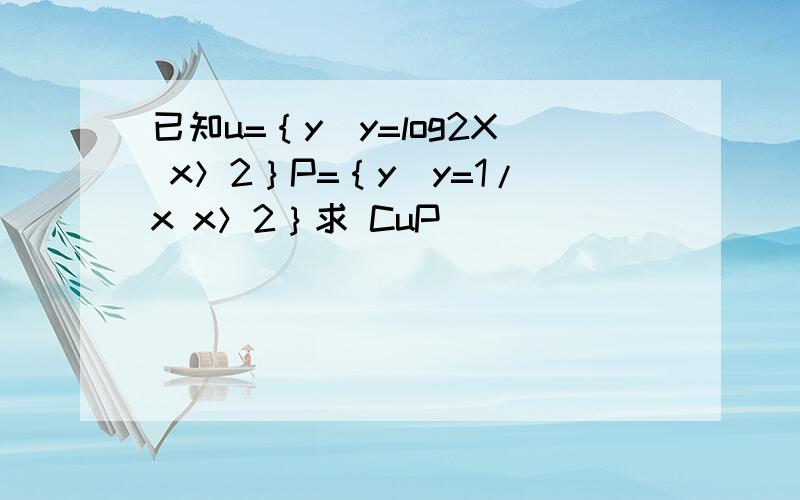 已知u=｛y|y=log2X x＞2｝P=｛y|y=1/x x＞2｝求 CuP