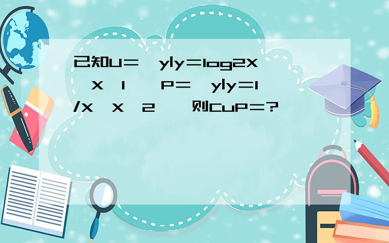 已知U＝{y|y＝log2X,X＞1},P＝{y|y＝1/X,X＞2},则CuP＝?