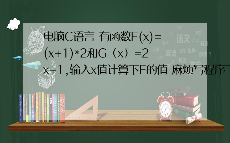 电脑C语言 有函数F(x)=(x+1)*2和G（x）=2x+1,输入x值计算下F的值 麻烦写程序下