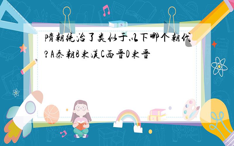 隋朝统治了类似于以下哪个朝代?A秦朝B东汉C西晋D东晋