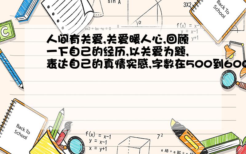 人间有关爱,关爱暖人心,回顾一下自己的经历,以关爱为题,表达自己的真情实感,字数在500到600之间我要背作文,等着急用.