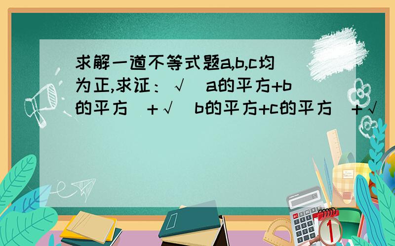 求解一道不等式题a,b,c均为正,求证：√（a的平方+b的平方）+√（b的平方+c的平方）+√（c的平方+a的平方）≥√2.（a+b+c)(这个根号只是2的）.