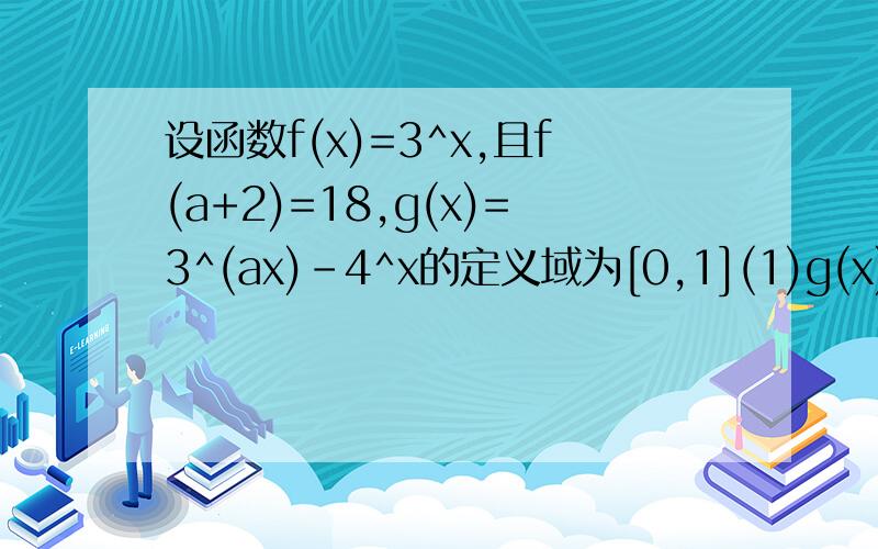 设函数f(x)=3^x,且f(a+2)=18,g(x)=3^(ax)-4^x的定义域为[0,1](1)g(x)的解析式(2)g(x)的单调区间,用定义证明(3)g(x)的值域