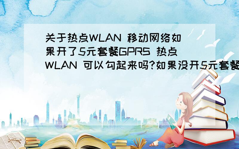 关于热点WLAN 移动网络如果开了5元套餐GPRS 热点WLAN 可以勾起来吗?如果没开5元套餐GPRS 热点WLAN 勾起来 是不是会扣钱移动网络 没开5元套餐GPRS可以勾吗 如果没有开5元套餐GPRS 可以勾吗怎么会