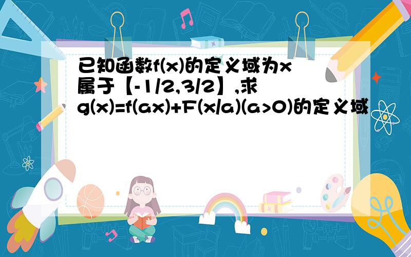 已知函数f(x)的定义域为x属于【-1/2,3/2】,求g(x)=f(ax)+F(x/a)(a>0)的定义域