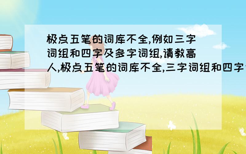 极点五笔的词库不全,例如三字词组和四字及多字词组,请教高人,极点五笔的词库不全,三字词组和四字词组不全,能换词库不?哪里有更全的词库,像极品五笔那样的词库,或万能五笔那样的词库,