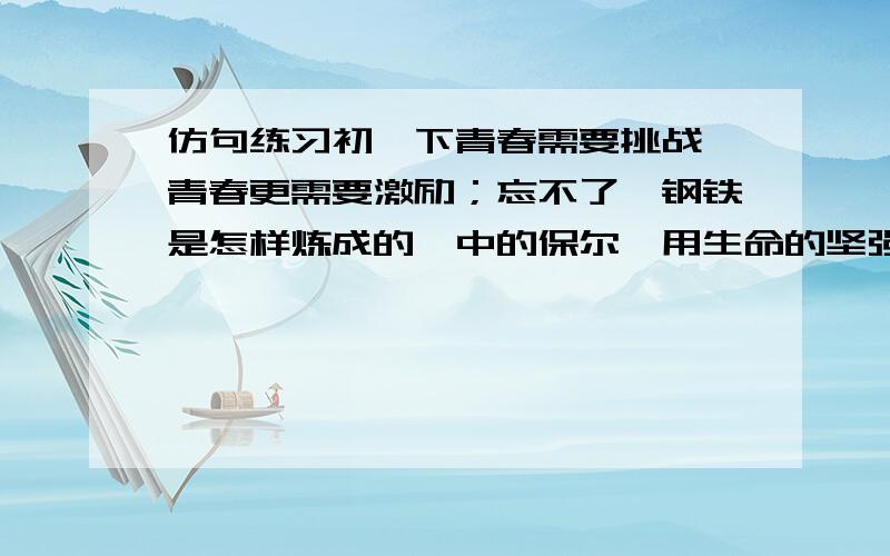 仿句练习初一下青春需要挑战,青春更需要激励；忘不了《钢铁是怎样炼成的》中的保尔,用生命的坚强抗击病魔与痛苦；忘不了———————,————————；忘不了————————,