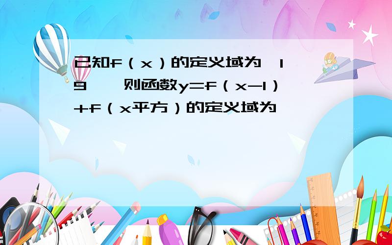 已知f（x）的定义域为【1,9】,则函数y=f（x-1）+f（x平方）的定义域为