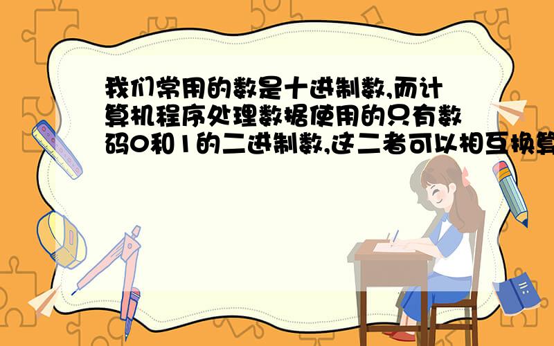 我们常用的数是十进制数,而计算机程序处理数据使用的只有数码0和1的二进制数,这二者可以相互换算,如将二进制数1011换算成十进制应为1×2^3+0×2^2+1×2^1+1×2^0=11 按此方式,则将十进制数6换算